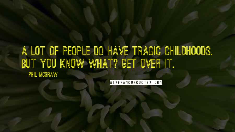 Phil McGraw Quotes: A lot of people do have tragic childhoods. But you know what? Get over it.