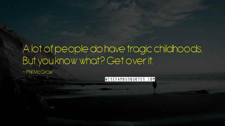 Phil McGraw Quotes: A lot of people do have tragic childhoods. But you know what? Get over it.