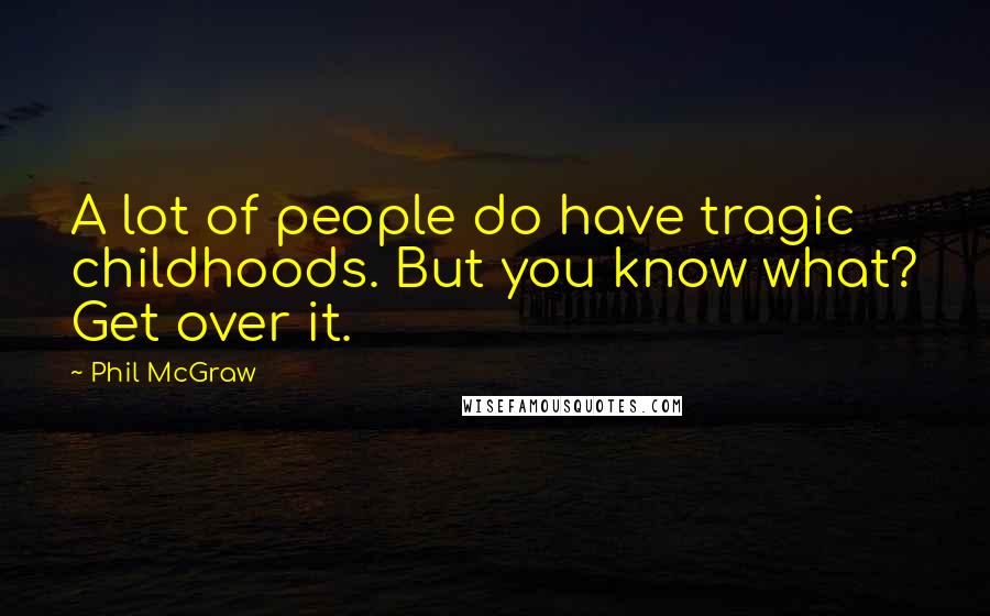 Phil McGraw Quotes: A lot of people do have tragic childhoods. But you know what? Get over it.