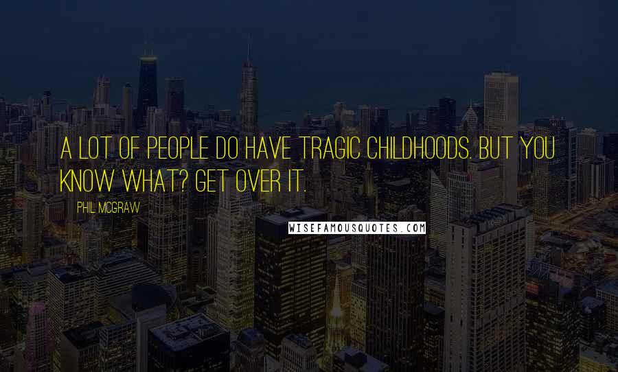 Phil McGraw Quotes: A lot of people do have tragic childhoods. But you know what? Get over it.
