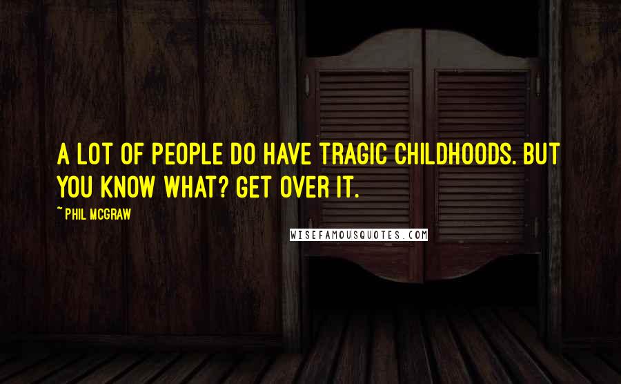 Phil McGraw Quotes: A lot of people do have tragic childhoods. But you know what? Get over it.