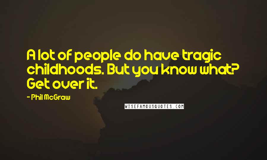 Phil McGraw Quotes: A lot of people do have tragic childhoods. But you know what? Get over it.