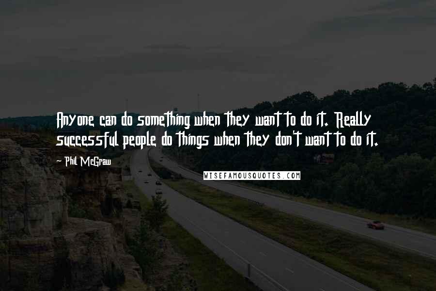 Phil McGraw Quotes: Anyone can do something when they want to do it. Really successful people do things when they don't want to do it.