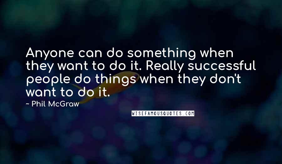 Phil McGraw Quotes: Anyone can do something when they want to do it. Really successful people do things when they don't want to do it.