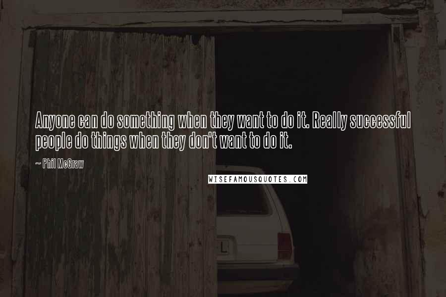 Phil McGraw Quotes: Anyone can do something when they want to do it. Really successful people do things when they don't want to do it.