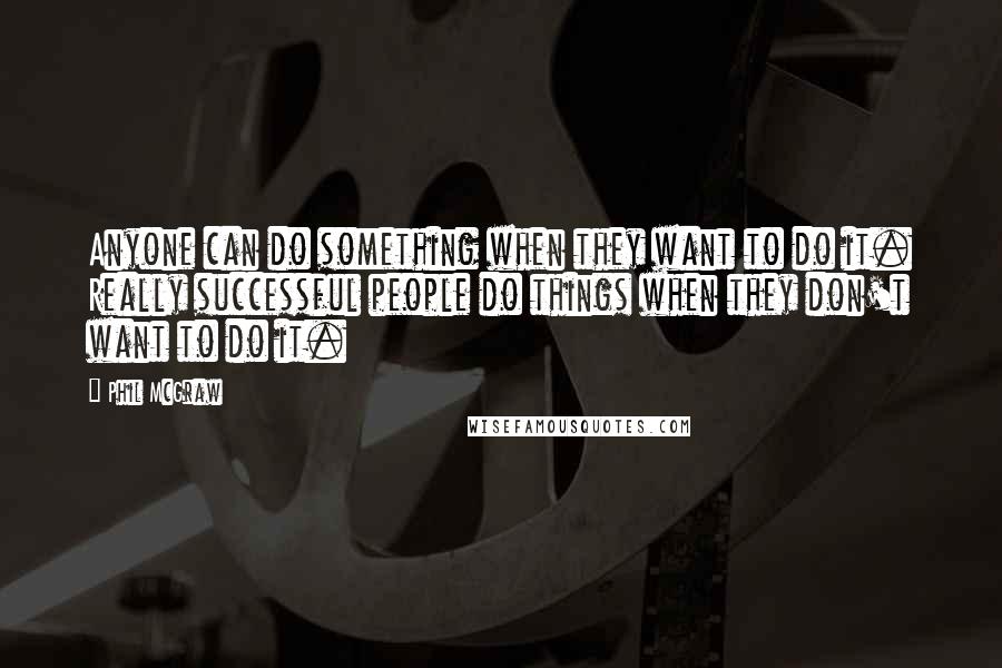 Phil McGraw Quotes: Anyone can do something when they want to do it. Really successful people do things when they don't want to do it.