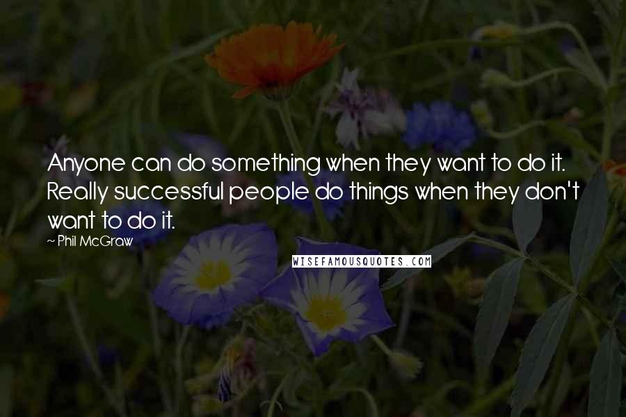 Phil McGraw Quotes: Anyone can do something when they want to do it. Really successful people do things when they don't want to do it.