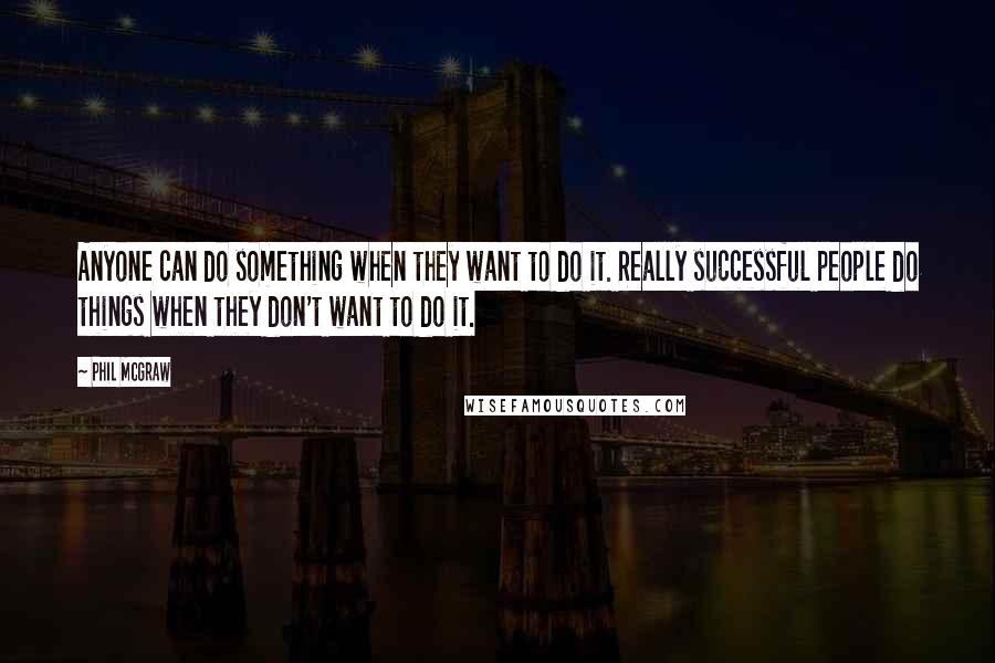 Phil McGraw Quotes: Anyone can do something when they want to do it. Really successful people do things when they don't want to do it.