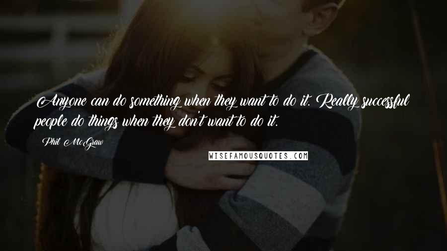 Phil McGraw Quotes: Anyone can do something when they want to do it. Really successful people do things when they don't want to do it.