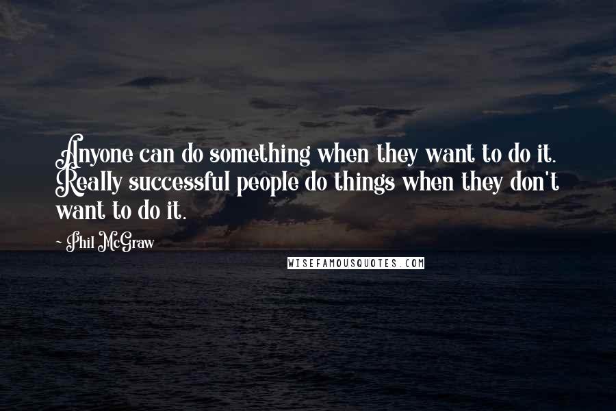 Phil McGraw Quotes: Anyone can do something when they want to do it. Really successful people do things when they don't want to do it.