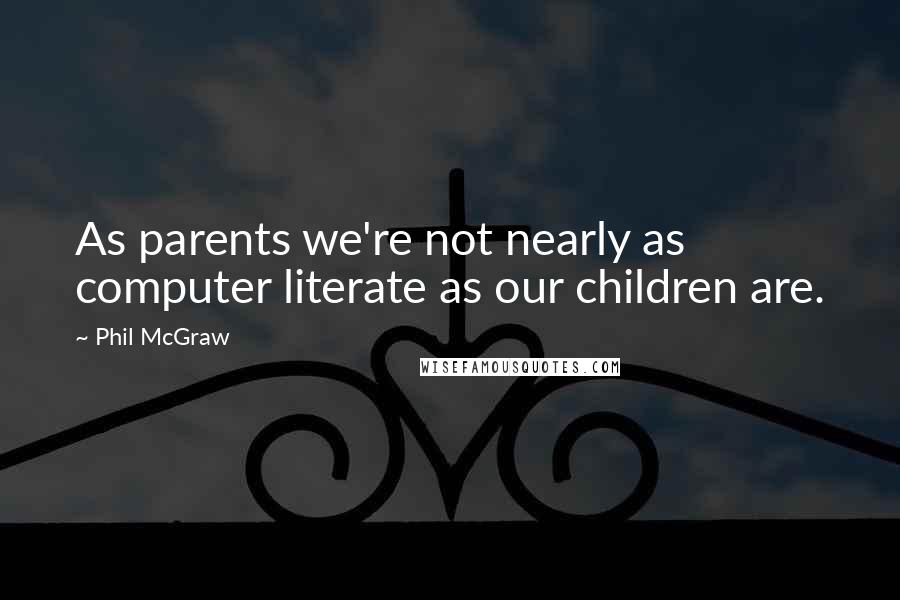 Phil McGraw Quotes: As parents we're not nearly as computer literate as our children are.