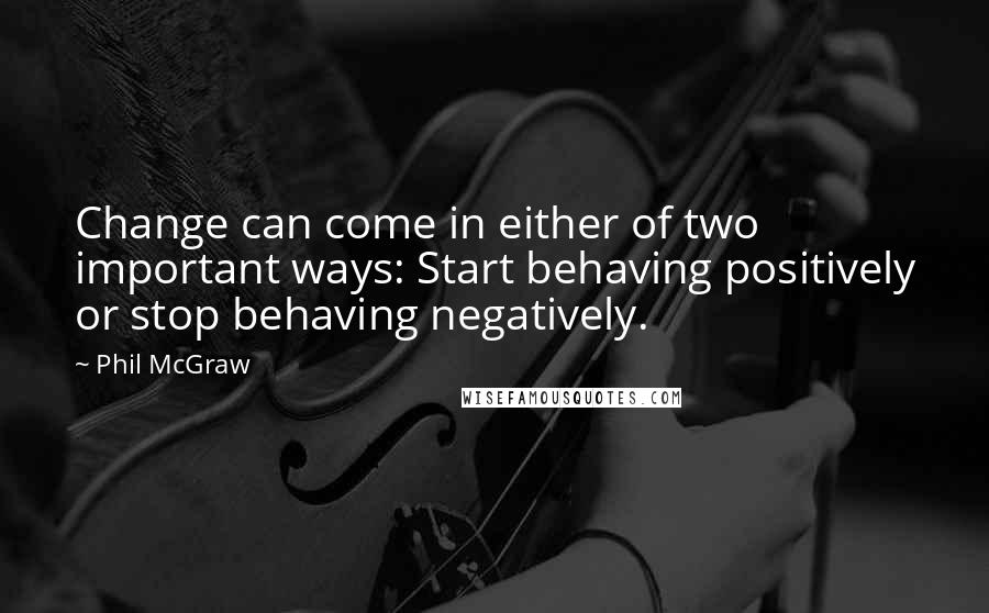 Phil McGraw Quotes: Change can come in either of two important ways: Start behaving positively or stop behaving negatively.