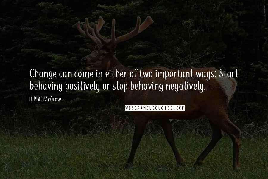 Phil McGraw Quotes: Change can come in either of two important ways: Start behaving positively or stop behaving negatively.