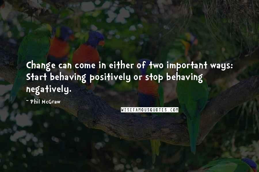 Phil McGraw Quotes: Change can come in either of two important ways: Start behaving positively or stop behaving negatively.