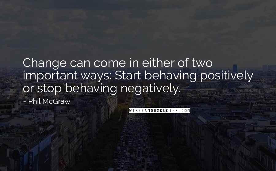 Phil McGraw Quotes: Change can come in either of two important ways: Start behaving positively or stop behaving negatively.