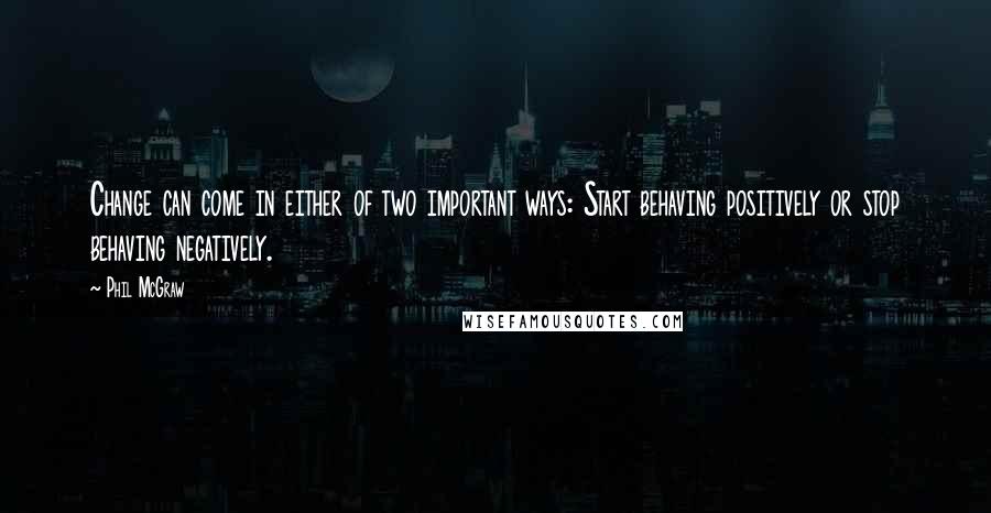 Phil McGraw Quotes: Change can come in either of two important ways: Start behaving positively or stop behaving negatively.
