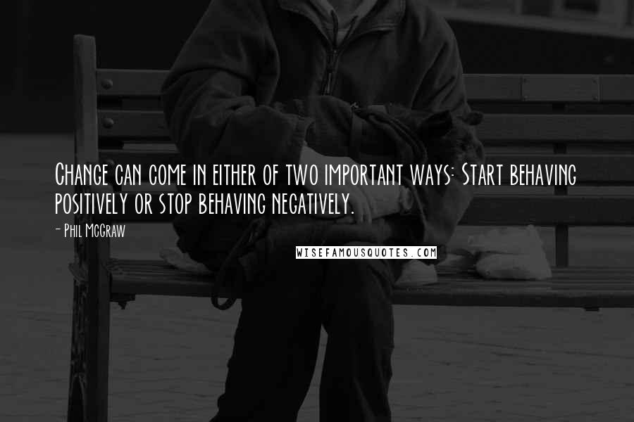 Phil McGraw Quotes: Change can come in either of two important ways: Start behaving positively or stop behaving negatively.