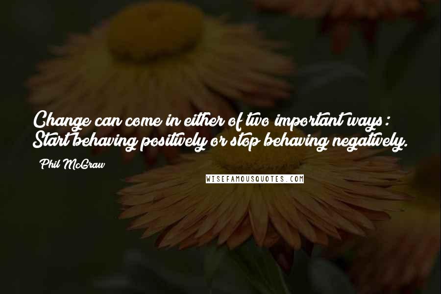 Phil McGraw Quotes: Change can come in either of two important ways: Start behaving positively or stop behaving negatively.