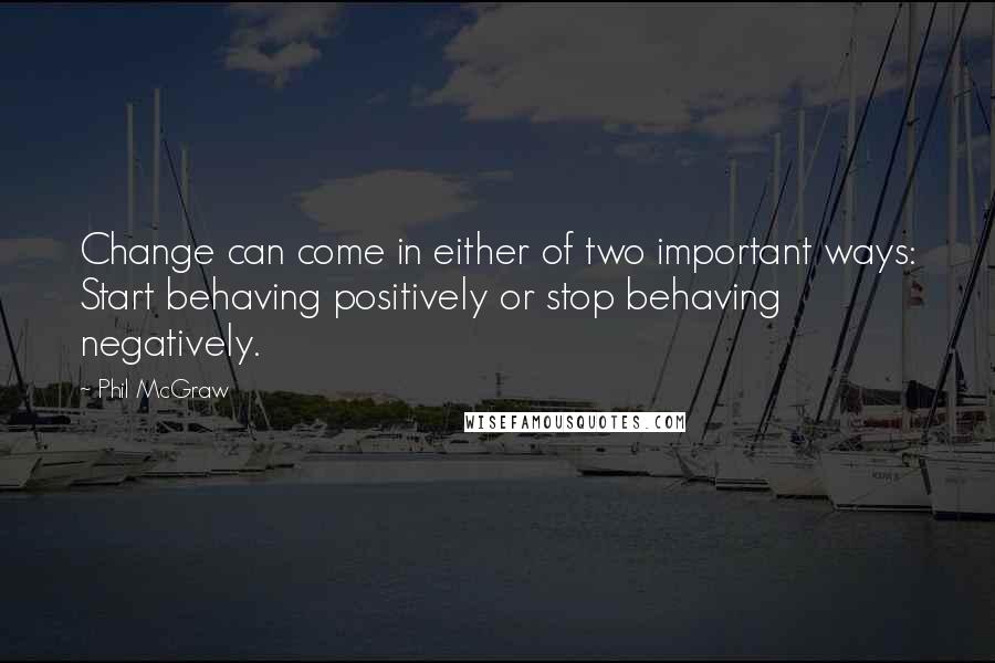 Phil McGraw Quotes: Change can come in either of two important ways: Start behaving positively or stop behaving negatively.