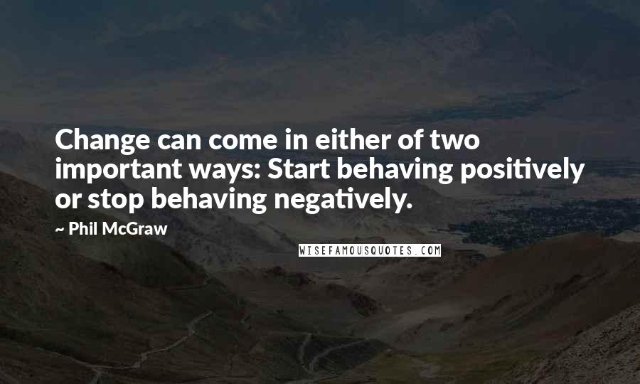 Phil McGraw Quotes: Change can come in either of two important ways: Start behaving positively or stop behaving negatively.