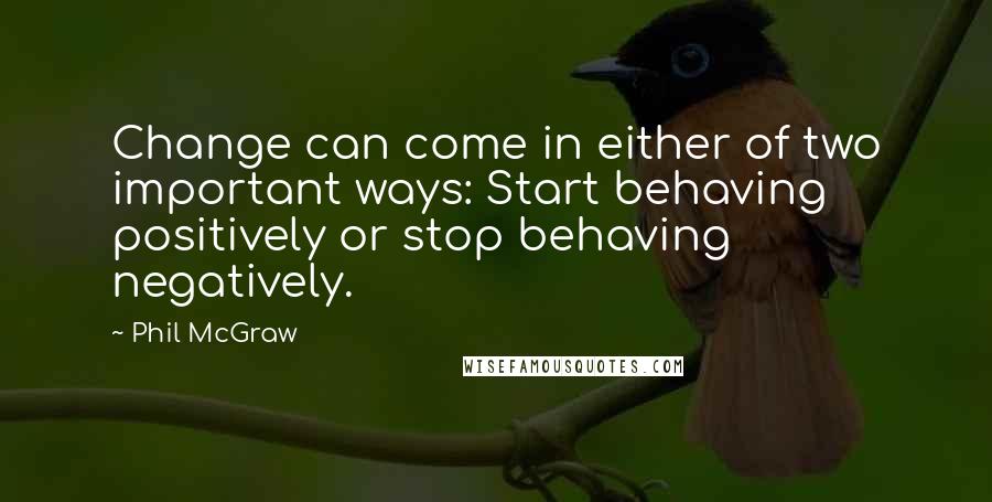 Phil McGraw Quotes: Change can come in either of two important ways: Start behaving positively or stop behaving negatively.