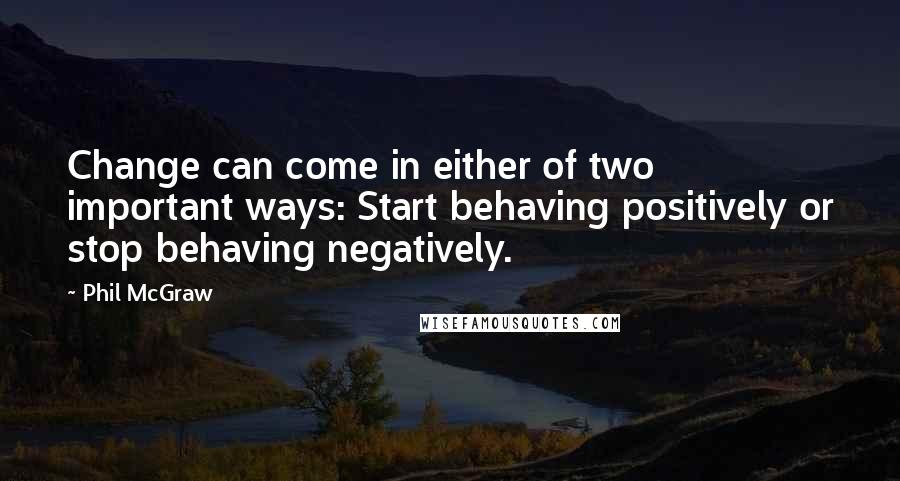 Phil McGraw Quotes: Change can come in either of two important ways: Start behaving positively or stop behaving negatively.