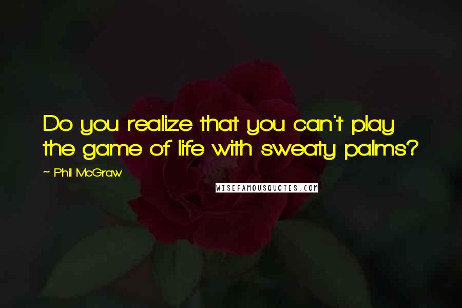 Phil McGraw Quotes: Do you realize that you can't play the game of life with sweaty palms?