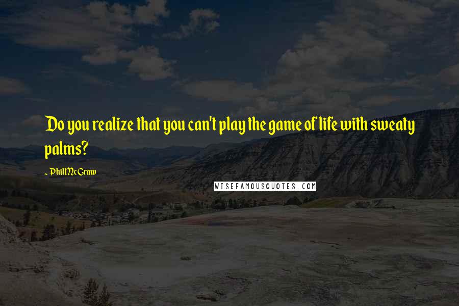Phil McGraw Quotes: Do you realize that you can't play the game of life with sweaty palms?