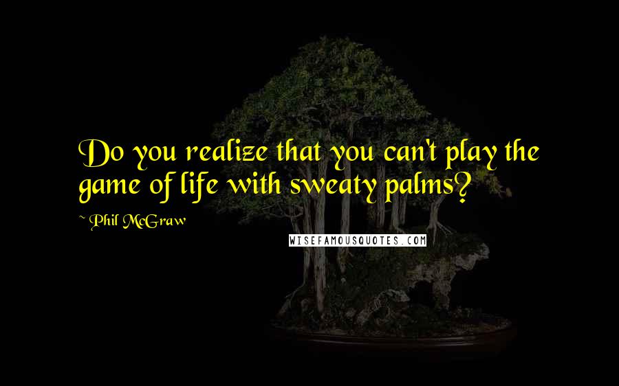 Phil McGraw Quotes: Do you realize that you can't play the game of life with sweaty palms?