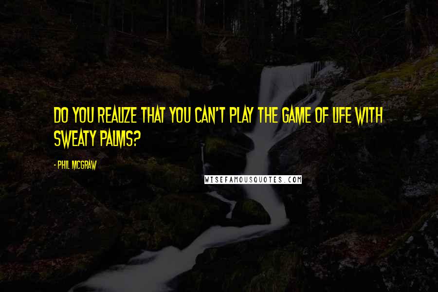 Phil McGraw Quotes: Do you realize that you can't play the game of life with sweaty palms?