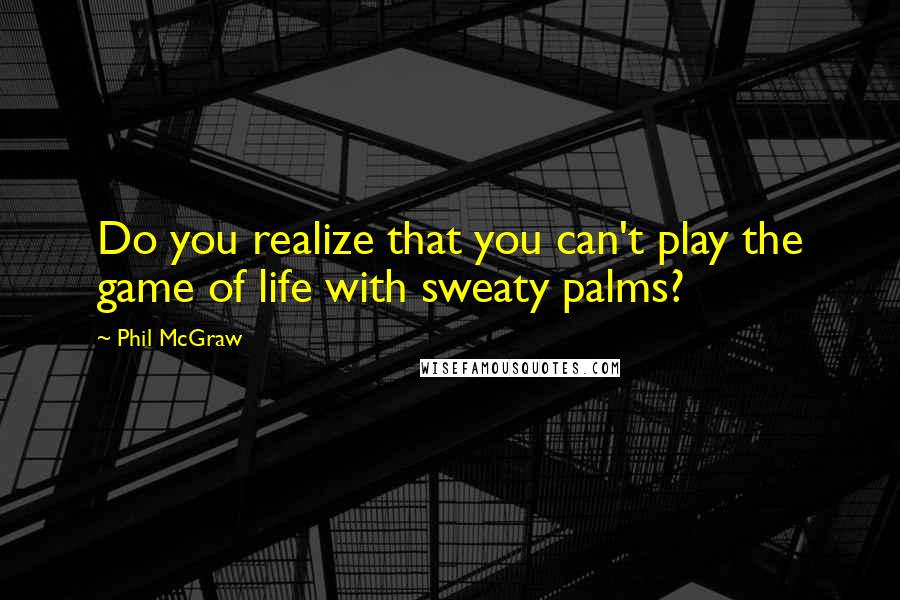 Phil McGraw Quotes: Do you realize that you can't play the game of life with sweaty palms?