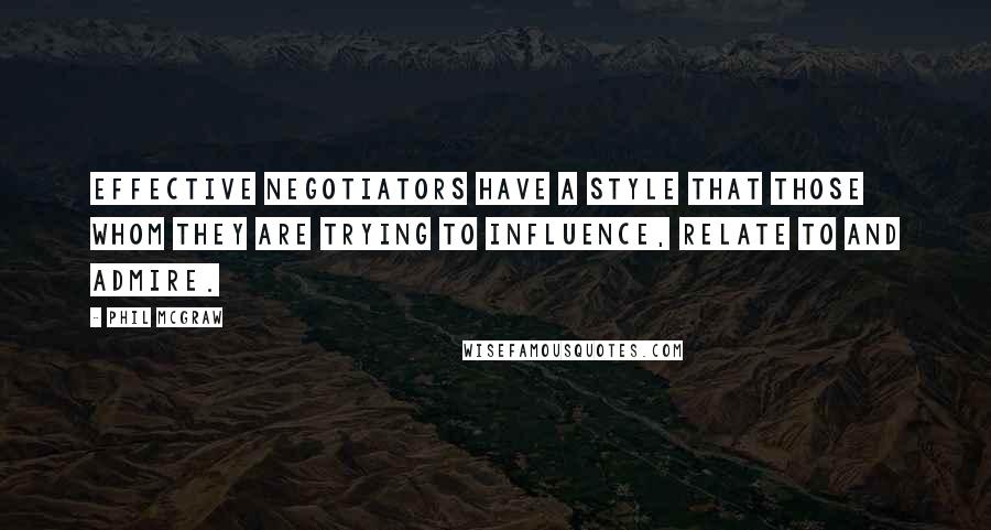 Phil McGraw Quotes: Effective negotiators have a style that those whom they are trying to influence, relate to and admire.