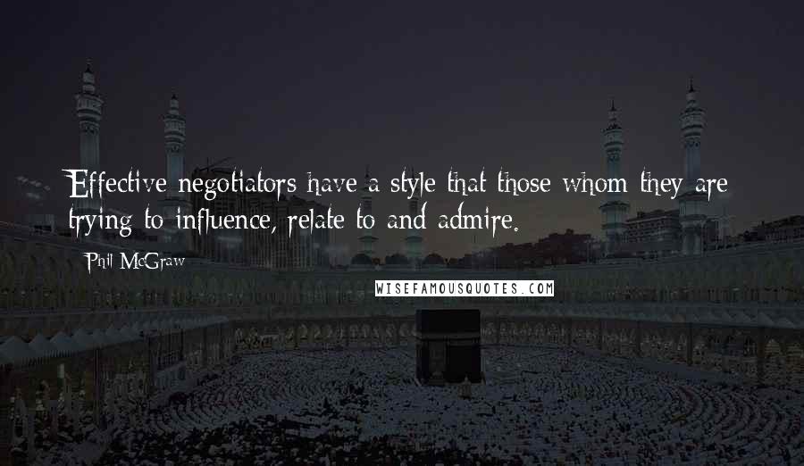 Phil McGraw Quotes: Effective negotiators have a style that those whom they are trying to influence, relate to and admire.