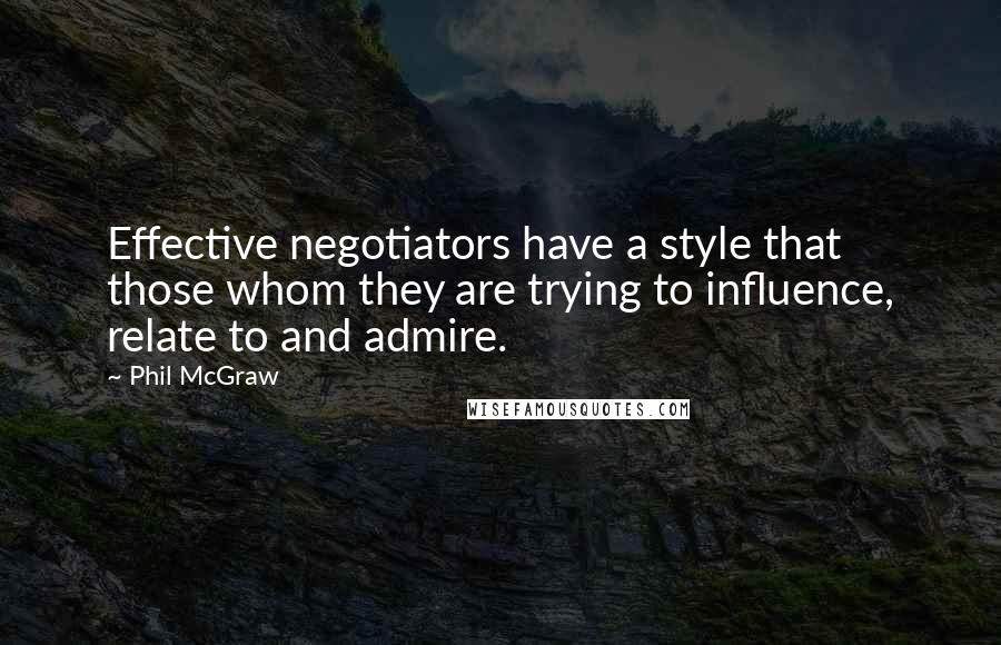 Phil McGraw Quotes: Effective negotiators have a style that those whom they are trying to influence, relate to and admire.