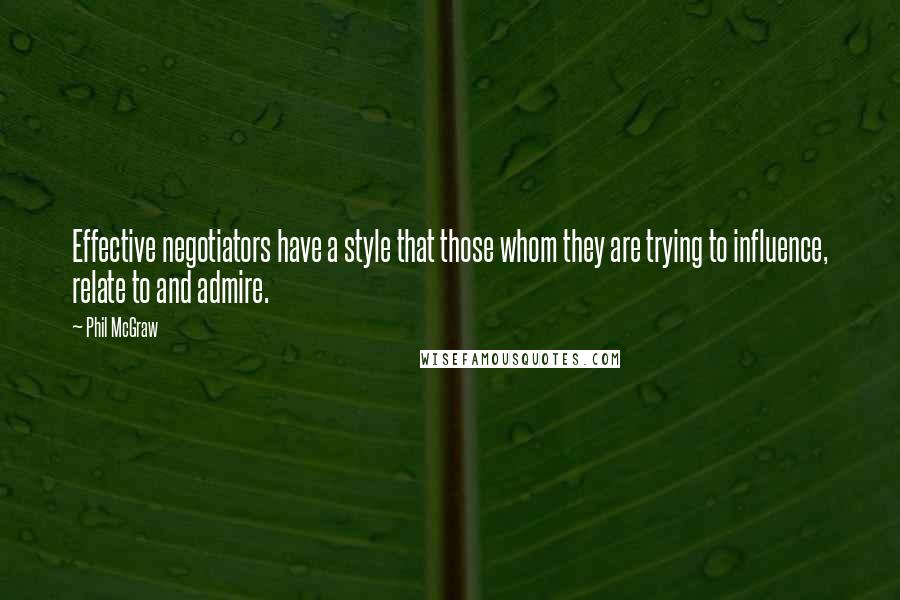 Phil McGraw Quotes: Effective negotiators have a style that those whom they are trying to influence, relate to and admire.