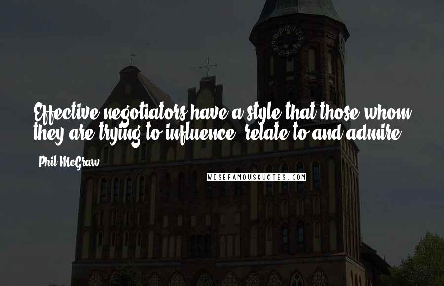 Phil McGraw Quotes: Effective negotiators have a style that those whom they are trying to influence, relate to and admire.