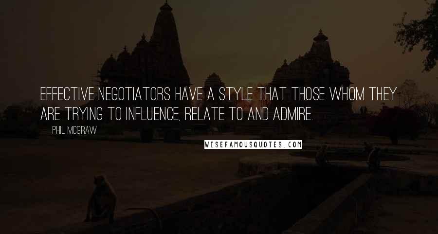 Phil McGraw Quotes: Effective negotiators have a style that those whom they are trying to influence, relate to and admire.