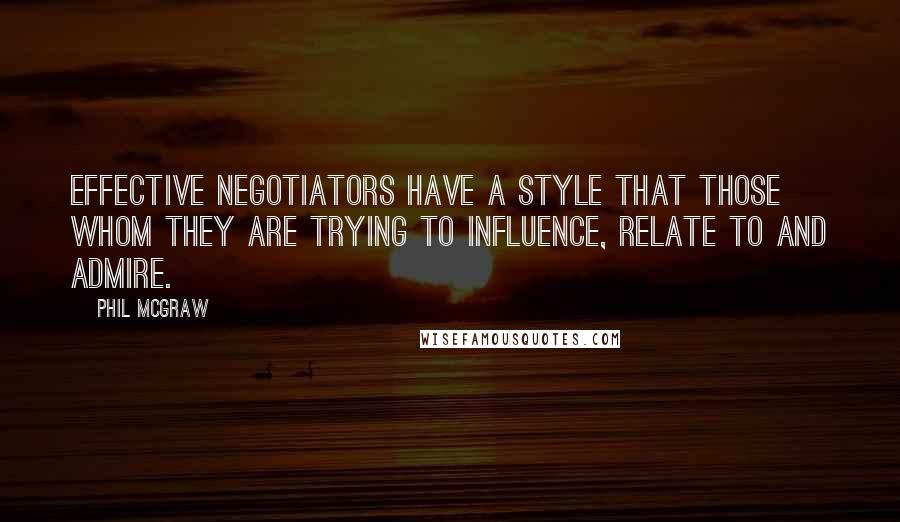 Phil McGraw Quotes: Effective negotiators have a style that those whom they are trying to influence, relate to and admire.