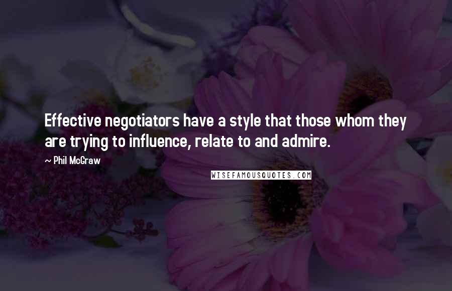 Phil McGraw Quotes: Effective negotiators have a style that those whom they are trying to influence, relate to and admire.