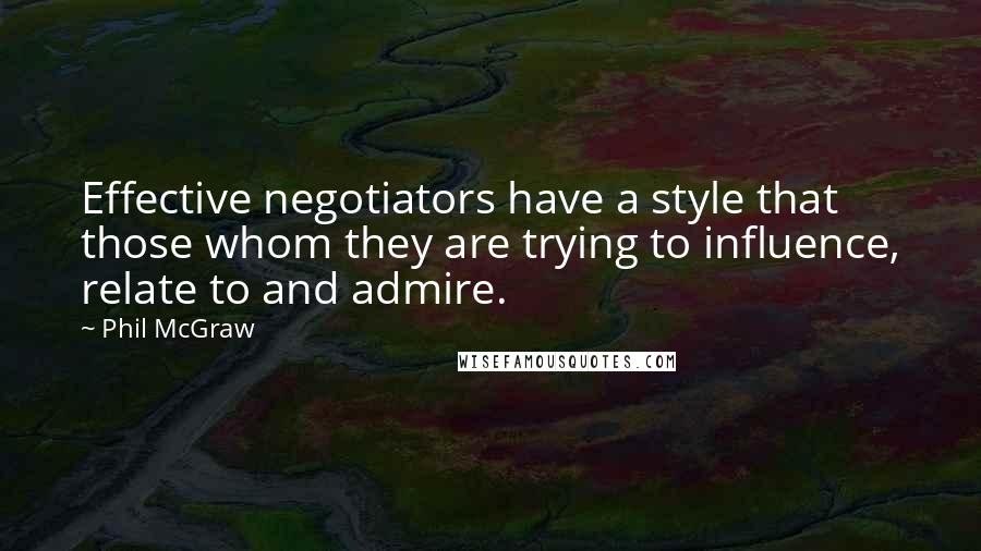 Phil McGraw Quotes: Effective negotiators have a style that those whom they are trying to influence, relate to and admire.