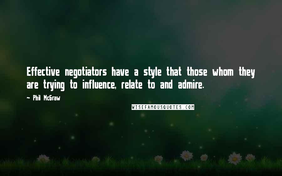 Phil McGraw Quotes: Effective negotiators have a style that those whom they are trying to influence, relate to and admire.