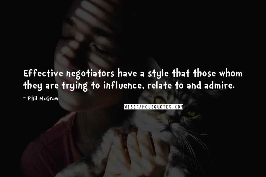 Phil McGraw Quotes: Effective negotiators have a style that those whom they are trying to influence, relate to and admire.