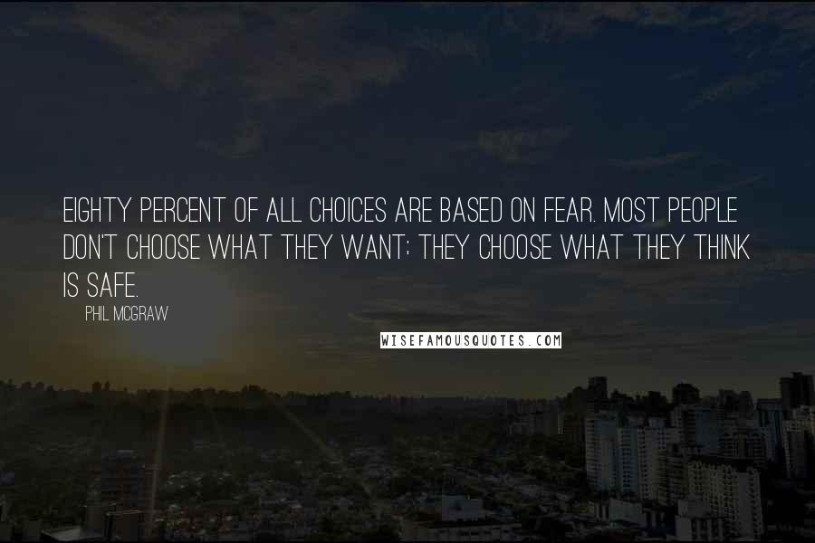 Phil McGraw Quotes: Eighty percent of all choices are based on fear. Most people don't choose what they want; they choose what they think is safe.