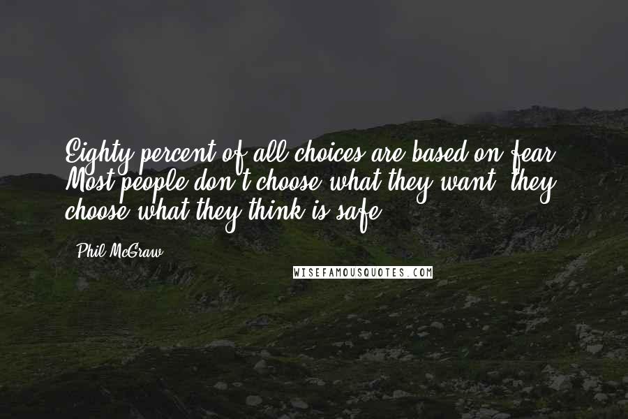 Phil McGraw Quotes: Eighty percent of all choices are based on fear. Most people don't choose what they want; they choose what they think is safe.