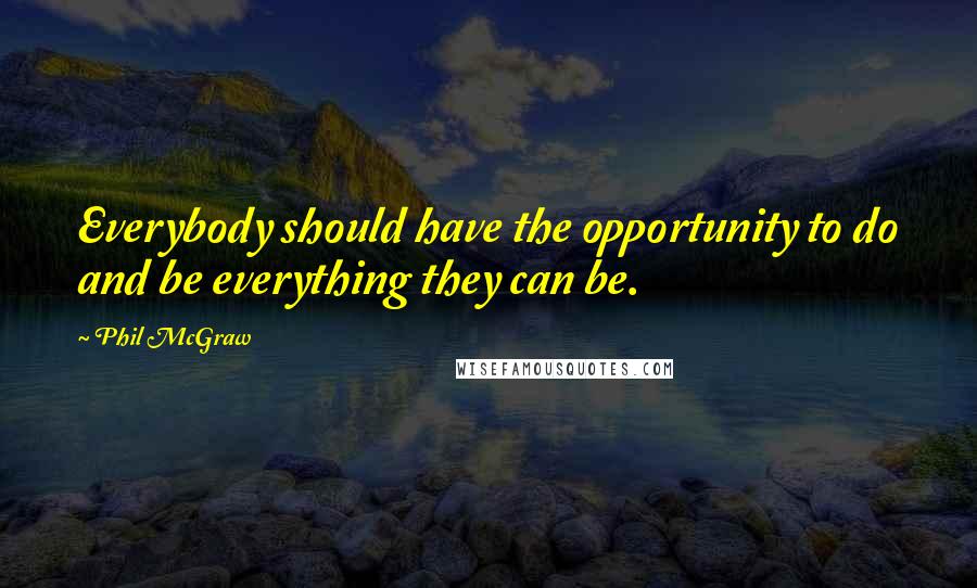 Phil McGraw Quotes: Everybody should have the opportunity to do and be everything they can be.