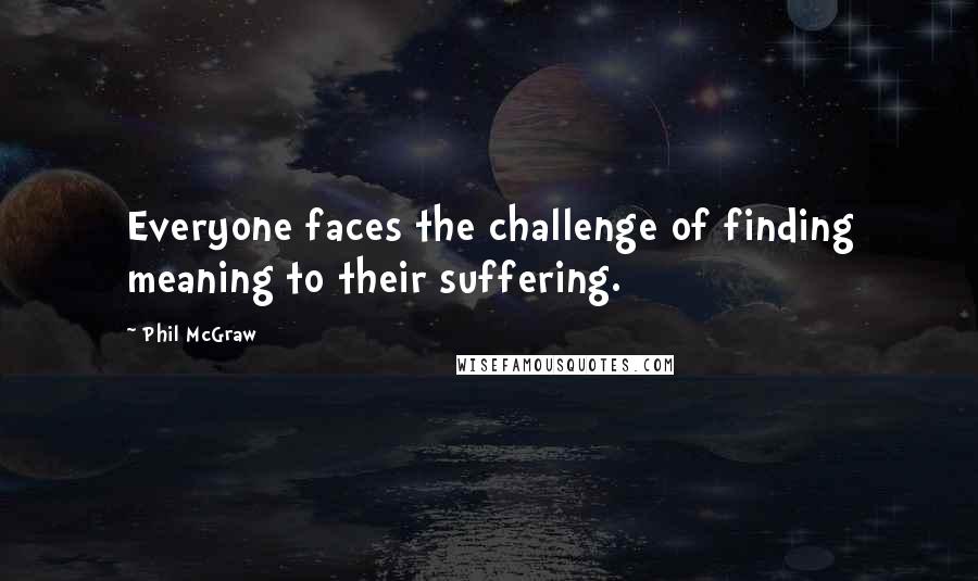 Phil McGraw Quotes: Everyone faces the challenge of finding meaning to their suffering.