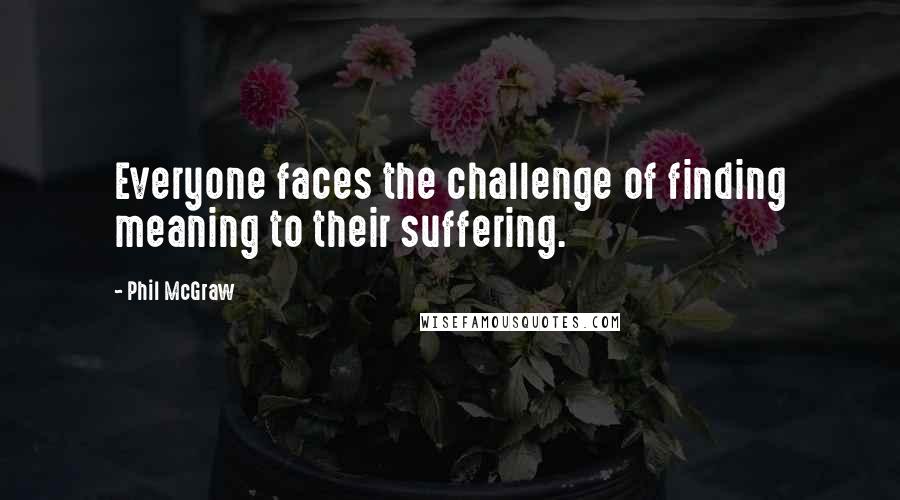 Phil McGraw Quotes: Everyone faces the challenge of finding meaning to their suffering.