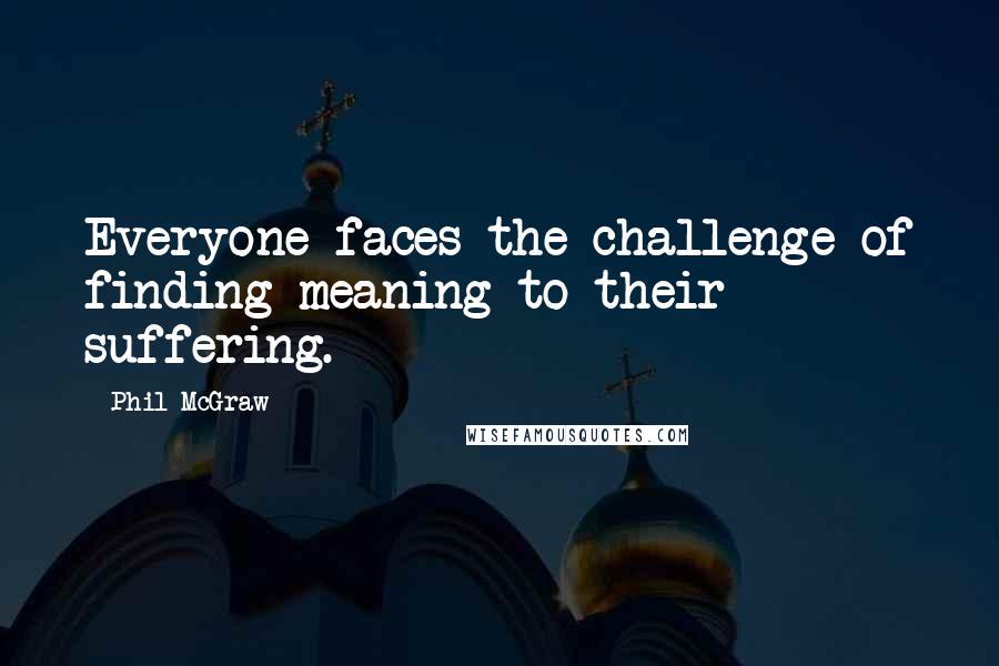 Phil McGraw Quotes: Everyone faces the challenge of finding meaning to their suffering.