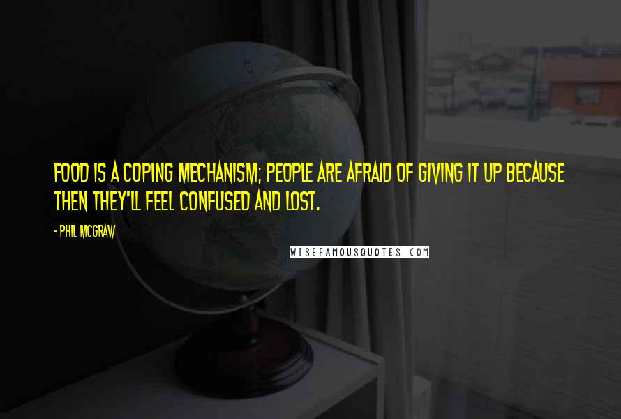 Phil McGraw Quotes: Food is a coping mechanism; people are afraid of giving it up because then they'll feel confused and lost.