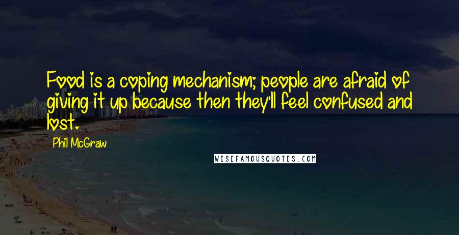 Phil McGraw Quotes: Food is a coping mechanism; people are afraid of giving it up because then they'll feel confused and lost.